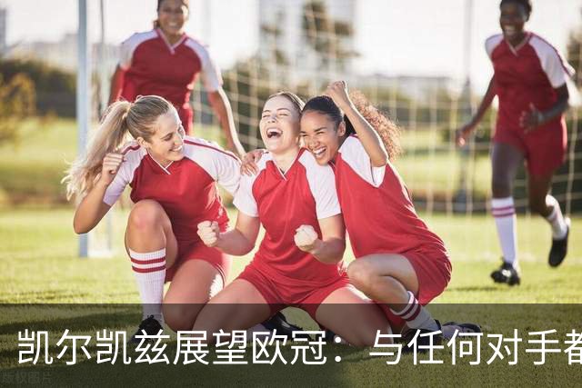 凯尔凯兹展望欧冠：与任何对手都能一决高下；渴望在防守上支持范戴克