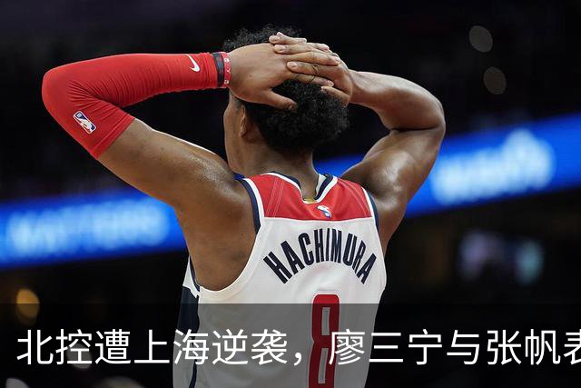 北控遭上海逆袭，廖三宁与张帆表现卓越却难敌全局