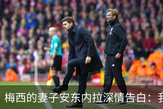 梅西的妻子安东内拉深情告白：我们不离不弃，永远爱你