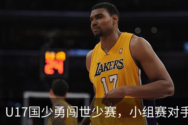 U17国少勇闯世少赛，小组赛对手揭晓，誓争4分晋级